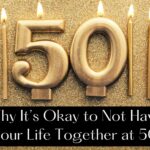 Why It’s Okay to Not Have Your Life Together at 50